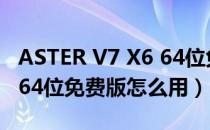 ASTER V7 X6 64位免费版（ASTER V7 X6 64位免费版怎么用）