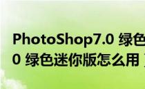 PhotoShop7.0 绿色迷你版（PhotoShop7.0 绿色迷你版怎么用）