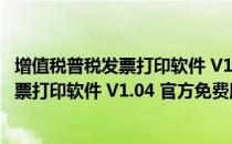 增值税普税发票打印软件 V1.04 官方免费版（增值税普税发票打印软件 V1.04 官方免费版怎么用）