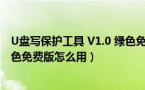 U盘写保护工具 V1.0 绿色免费版（U盘写保护工具 V1.0 绿色免费版怎么用）