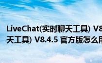 LiveChat(实时聊天工具) V8.4.5 官方版（LiveChat(实时聊天工具) V8.4.5 官方版怎么用）