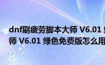 dnf刷疲劳脚本大师 V6.01 绿色免费版（dnf刷疲劳脚本大师 V6.01 绿色免费版怎么用）