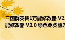 三国群英传1万能修改器 V2.0 绿色免费版（三国群英传1万能修改器 V2.0 绿色免费版怎么用）