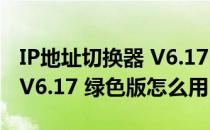 IP地址切换器 V6.17 绿色版（IP地址切换器 V6.17 绿色版怎么用）