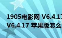 1905电影网 V6.4.17 苹果版（1905电影网 V6.4.17 苹果版怎么用）