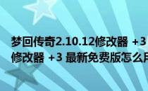 梦回传奇2.10.12修改器 +3 最新免费版（梦回传奇2.10.12修改器 +3 最新免费版怎么用）