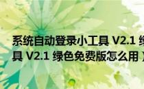 系统自动登录小工具 V2.1 绿色免费版（系统自动登录小工具 V2.1 绿色免费版怎么用）