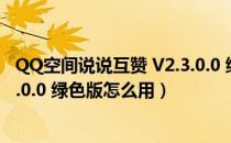 QQ空间说说互赞 V2.3.0.0 绿色版（QQ空间说说互赞 V2.3.0.0 绿色版怎么用）