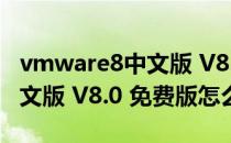 vmware8中文版 V8.0 免费版（vmware8中文版 V8.0 免费版怎么用）