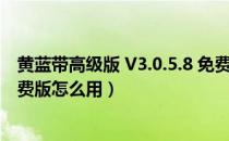 黄蓝带高级版 V3.0.5.8 免费版（黄蓝带高级版 V3.0.5.8 免费版怎么用）