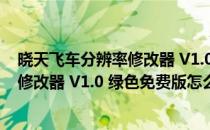 晓天飞车分辨率修改器 V1.0 绿色免费版（晓天飞车分辨率修改器 V1.0 绿色免费版怎么用）