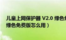 儿童上网保护器 V2.0 绿色免费版（儿童上网保护器 V2.0 绿色免费版怎么用）