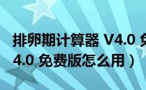 排卵期计算器 V4.0 免费版（排卵期计算器 V4.0 免费版怎么用）