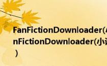 FanFictionDownloader(小说下载器) V0.8.15 官方版（FanFictionDownloader(小说下载器) V0.8.15 官方版怎么用）