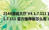 2144游戏大厅 V4.1.7.111 官方推荐版（2144游戏大厅 V4.1.7.111 官方推荐版怎么用）