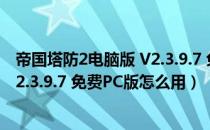 帝国塔防2电脑版 V2.3.9.7 免费PC版（帝国塔防2电脑版 V2.3.9.7 免费PC版怎么用）