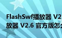 FlashSwf播放器 V2.6 官方版（FlashSwf播放器 V2.6 官方版怎么用）