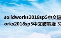 solidworks2018sp5中文破解版 32/64位 免费版（solidworks2018sp5中文破解版 32/64位 免费版怎么用）