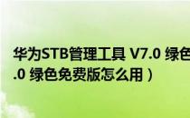 华为STB管理工具 V7.0 绿色免费版（华为STB管理工具 V7.0 绿色免费版怎么用）