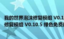 我的世界泡沫修复模组 V0.10.5 绿色免费版（我的世界泡沫修复模组 V0.10.5 绿色免费版怎么用）