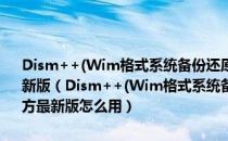 Dism++(Wim格式系统备份还原工具) 64位 V10.1.1000.20 官方最新版（Dism++(Wim格式系统备份还原工具) 64位 V10.1.1000.20 官方最新版怎么用）