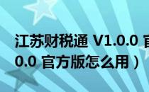 江苏财税通 V1.0.0 官方版（江苏财税通 V1.0.0 官方版怎么用）