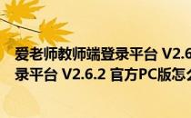 爱老师教师端登录平台 V2.6.2 官方PC版（爱老师教师端登录平台 V2.6.2 官方PC版怎么用）