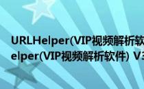 URLHelper(VIP视频解析软件) V3.45 绿色免费版（URLHelper(VIP视频解析软件) V3.45 绿色免费版怎么用）