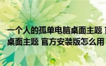 一个人的孤单电脑桌面主题 官方安装版（一个人的孤单电脑桌面主题 官方安装版怎么用）