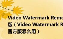 Video Watermark Remover(视频去水印软件) V1.0 官方版（Video Watermark Remover(视频去水印软件) V1.0 官方版怎么用）