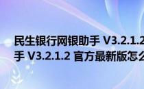 民生银行网银助手 V3.2.1.2 官方最新版（民生银行网银助手 V3.2.1.2 官方最新版怎么用）