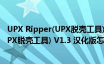 UPX Ripper(UPX脱壳工具) V1.3 汉化版（UPX Ripper(UPX脱壳工具) V1.3 汉化版怎么用）