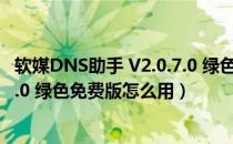 软媒DNS助手 V2.0.7.0 绿色免费版（软媒DNS助手 V2.0.7.0 绿色免费版怎么用）