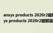 ansys products 2020r2破解版 32/64位 中文免费版（ansys products 2020r2破解版 32/64位 中文免费版怎么用）