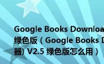 Google Books Downloader(谷歌图书搜索下载器) V2.5 绿色版（Google Books Downloader(谷歌图书搜索下载器) V2.5 绿色版怎么用）