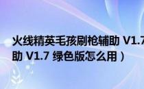 火线精英毛孩刷枪辅助 V1.7 绿色版（火线精英毛孩刷枪辅助 V1.7 绿色版怎么用）