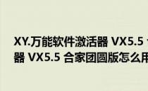 XY.万能软件激活器 VX5.5 合家团圆版（XY.万能软件激活器 VX5.5 合家团圆版怎么用）