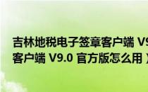 吉林地税电子签章客户端 V9.0 官方版（吉林地税电子签章客户端 V9.0 官方版怎么用）