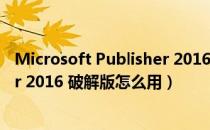 Microsoft Publisher 2016 破解版（Microsoft Publisher 2016 破解版怎么用）