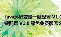 Java环境变量一键配置 V1.0 绿色免费版（Java环境变量一键配置 V1.0 绿色免费版怎么用）