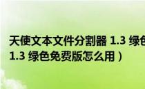 天使文本文件分割器 1.3 绿色免费版（天使文本文件分割器 1.3 绿色免费版怎么用）