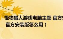 怪物猎人游戏电脑主题 官方安装版（怪物猎人游戏电脑主题 官方安装版怎么用）