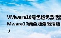 VMware10绿色版免激活版 32位 V10.0.7 中文免费版（VMware10绿色版免激活版 32位 V10.0.7 中文免费版怎么用）