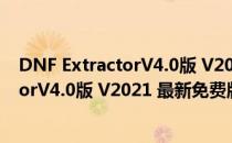 DNF ExtractorV4.0版 V2021 最新免费版（DNF ExtractorV4.0版 V2021 最新免费版怎么用）