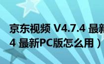 京东视频 V4.7.4 最新PC版（京东视频 V4.7.4 最新PC版怎么用）