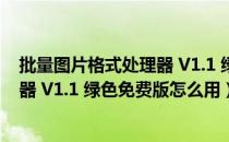 批量图片格式处理器 V1.1 绿色免费版（批量图片格式处理器 V1.1 绿色免费版怎么用）