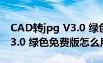 CAD转jpg V3.0 绿色免费版（CAD转jpg V3.0 绿色免费版怎么用）