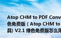 Atop CHM to PDF Converter(CHM转PDF工具) V2.1 绿色免费版（Atop CHM to PDF Converter(CHM转PDF工具) V2.1 绿色免费版怎么用）