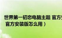 世界第一初恋电脑主题 官方安装版（世界第一初恋电脑主题 官方安装版怎么用）