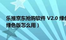 乐推京东抢购软件 V2.0 绿色版（乐推京东抢购软件 V2.0 绿色版怎么用）